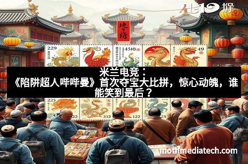 米兰电竞:《陷阱超人哔哔曼》首次夺宝大比拼,惊心动魄,谁能笑到最后?