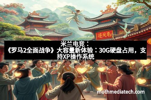 米兰电竞:《罗马2全面战争》大容量新体验:30G硬盘占用,支持XP操作系统